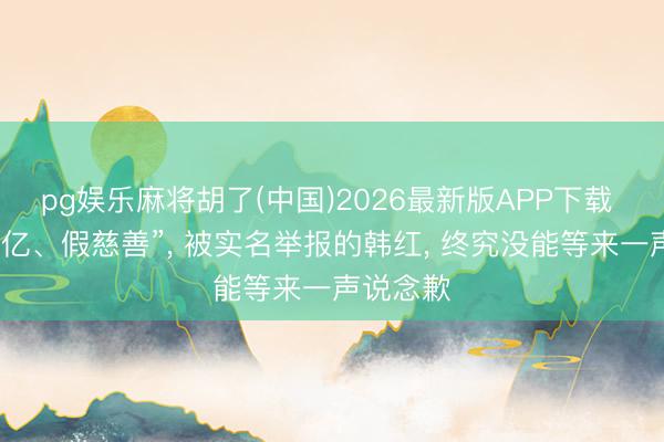 pg娱乐麻将胡了(中国)2026最新版APP下载 “陈旧上亿、假慈善”， 被实名举报的韩红， 终究没能等来一声说念歉
