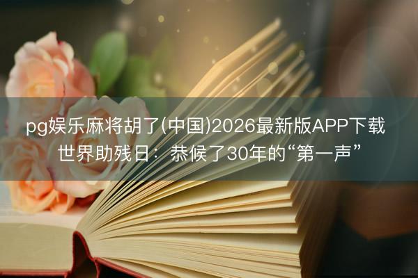 pg娱乐麻将胡了(中国)2026最新版APP下载 世界助残日：恭候了30年的“第一声”