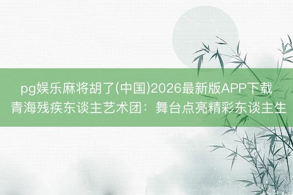 pg娱乐麻将胡了(中国)2026最新版APP下载 青海残疾东谈主艺术团：舞台点亮精彩东谈主生