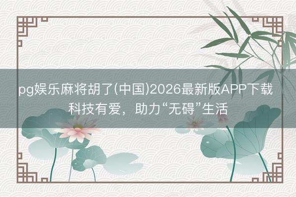 pg娱乐麻将胡了(中国)2026最新版APP下载 科技有爱,助力“无碍”生活