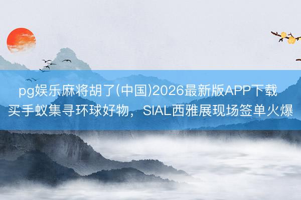 pg娱乐麻将胡了(中国)2026最新版APP下载 买手蚁集寻环球好物，SIAL西雅展现场签单火爆