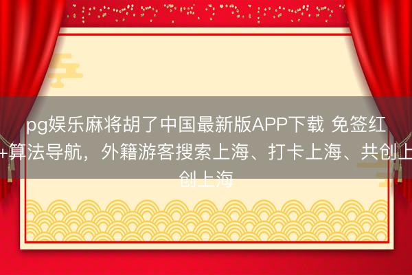 pg娱乐麻将胡了中国最新版APP下载 免签红利+算法导航，外籍游客搜索上海、打卡上海、共创上海