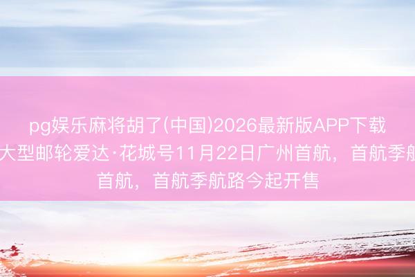 pg娱乐麻将胡了(中国)2026最新版APP下载 第二艘国产大型邮轮爱达·花城号11月22日广州首航，首航季航路今起开售