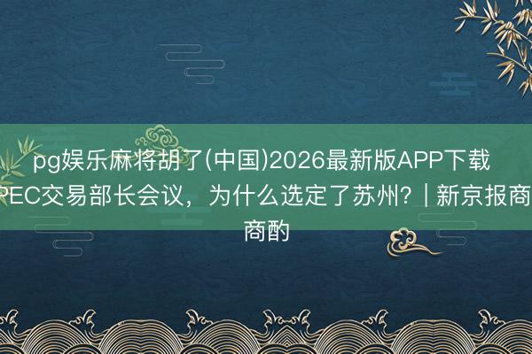 pg娱乐麻将胡了(中国)2026最新版APP下载 APEC交易部长会议，为什么选定了苏州？| 新京报商酌
