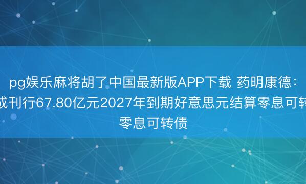 pg娱乐麻将胡了中国最新版APP下载 药明康德：完成刊行67.80亿元2027年到期好意思元结算零息可转债