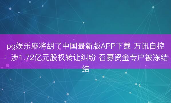 pg娱乐麻将胡了中国最新版APP下载 万讯自控：涉1.72亿元股权转让纠纷 召募资金专户被冻结