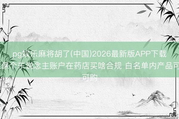 pg娱乐麻将胡了(中国)2026最新版APP下载 医保个东说念主账户在药店买啥合规 白名单内产品可购
