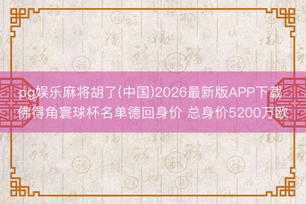 pg娱乐麻将胡了(中国)2026最新版APP下载 佛得角寰球杯名单德回身价 总身价5200万欧