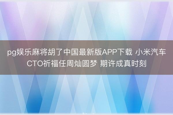 pg娱乐麻将胡了中国最新版APP下载 小米汽车CTO祈福任周灿圆梦 期许成真时刻