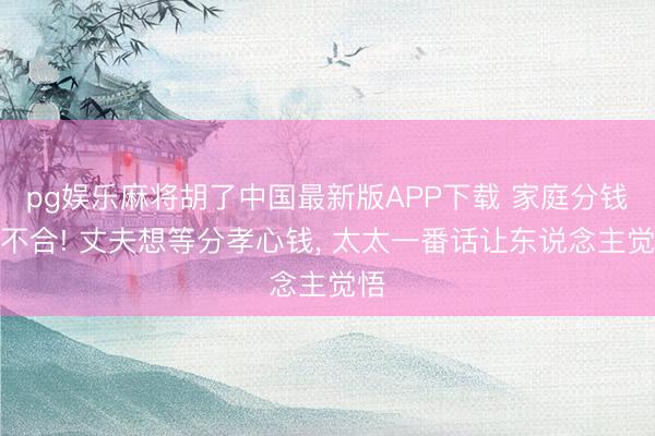 pg娱乐麻将胡了中国最新版APP下载 家庭分钱引不合! 丈夫想等分孝心钱， 太太一番话让东说念主觉悟