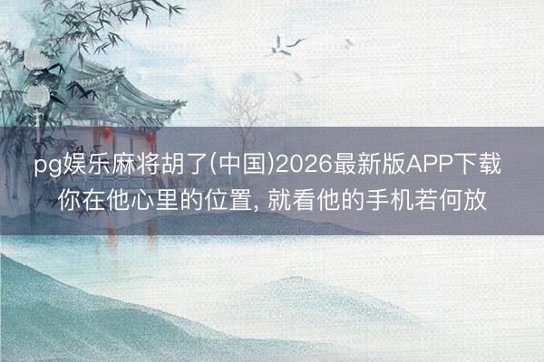 pg娱乐麻将胡了(中国)2026最新版APP下载 你在他心里的位置， 就看他的手机若何放