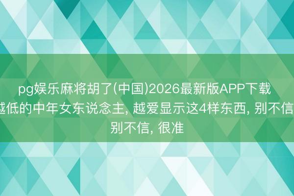 pg娱乐麻将胡了(中国)2026最新版APP下载 档次越低的中年女东说念主， 越爱显示这4样东西， 别不信， 很准