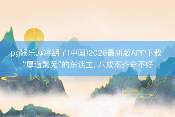 pg娱乐麻将胡了(中国)2026最新版APP下载 “厚谊繁芜”的东谈主， 八成率齐命不好