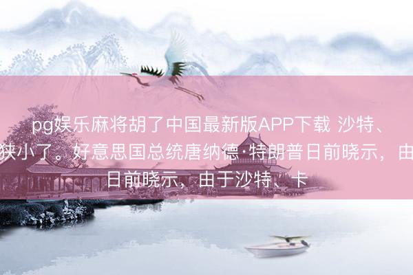 pg娱乐麻将胡了中国最新版APP下载 沙特、阿联酋等国狭小了。好意思国总统唐纳德·特朗普日前晓示，由于沙特、卡