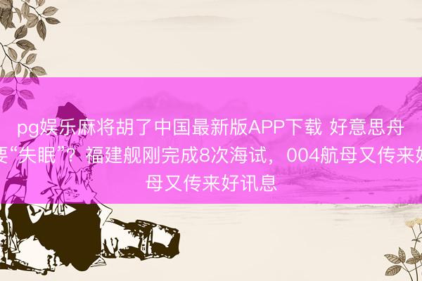 pg娱乐麻将胡了中国最新版APP下载 好意思舟师又要“失眠”？福建舰刚完成8次海试，004航母又传来好讯息