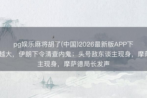 pg娱乐麻将胡了(中国)2026最新版APP下载 事情越闹越大，伊朗下令清查内鬼；头号敌东谈主现身，摩萨德局长发声