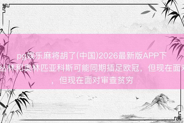 pg娱乐麻将胡了(中国)2026最新版APP下载 BBC：丛林和奥林匹亚科斯可能同期插足欧冠，但现在面对审查贫穷
