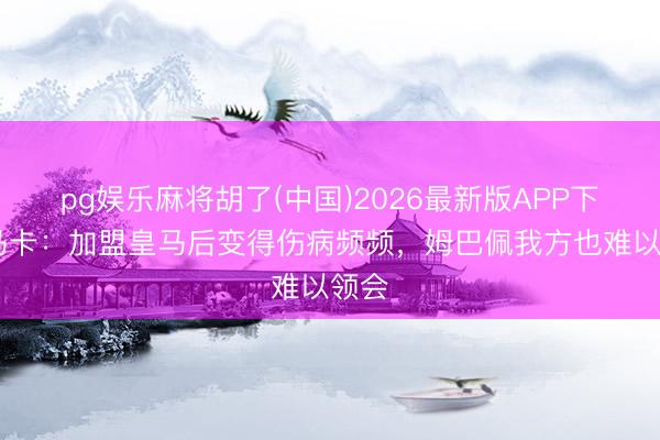 pg娱乐麻将胡了(中国)2026最新版APP下载 马卡：加盟皇马后变得伤病频频，姆巴佩我方也难以领会