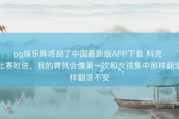 pg娱乐麻将胡了中国最新版APP下载 科克:每当比赛附进,我的胃就会像第一次和女孩集中那样翻滚不安