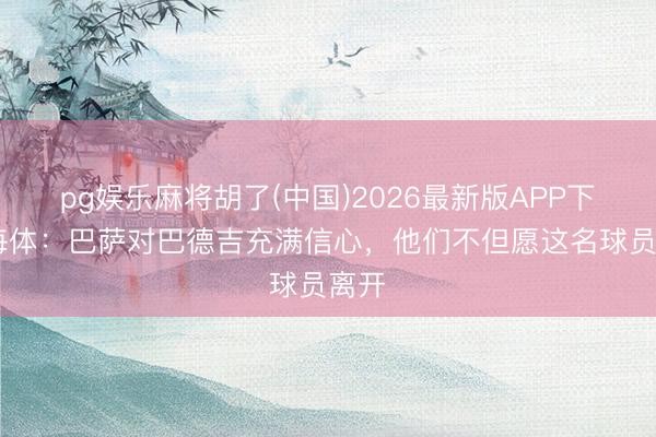 pg娱乐麻将胡了(中国)2026最新版APP下载 每体：巴萨对巴德吉充满信心，他们不但愿这名球员离开