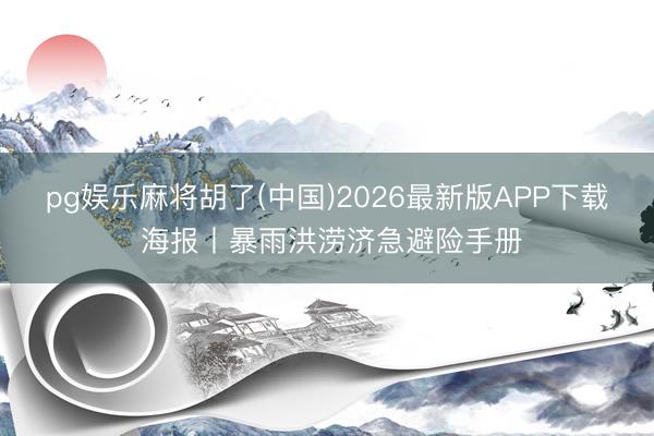 pg娱乐麻将胡了(中国)2026最新版APP下载 海报丨暴雨洪涝济急避险手册