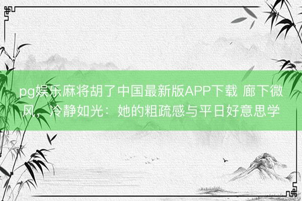 pg娱乐麻将胡了中国最新版APP下载 廊下微风，冷静如光：她的粗疏感与平日好意思学