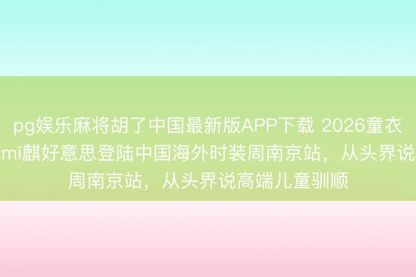 pg娱乐麻将胡了中国最新版APP下载 2026童衣趋势 | Hanakimi麒好意思登陆中国海外时装周南京站，从头界说高端儿童驯顺