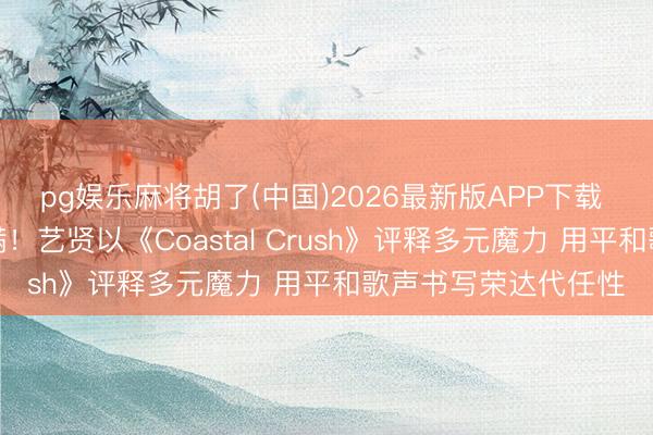 pg娱乐麻将胡了(中国)2026最新版APP下载 甜好意思氛围感拉满！艺贤以《Coastal Crush》评释多元魔力 用平和歌声书写荣达代任性