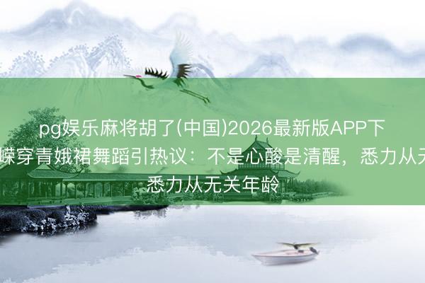 pg娱乐麻将胡了(中国)2026最新版APP下载 温峥嵘穿青娥裙舞蹈引热议：不是心酸是清醒，悉力从无关年龄
