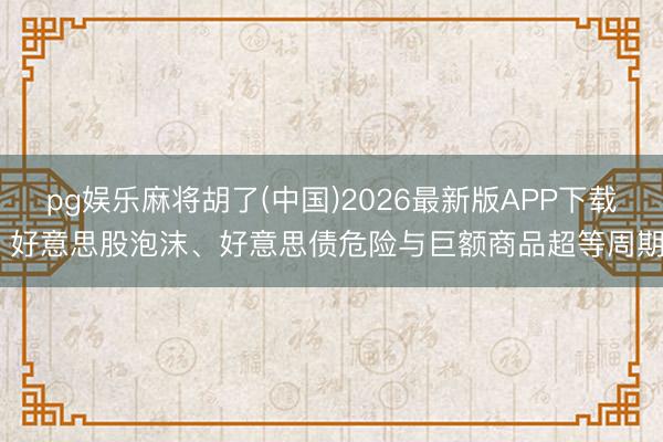 pg娱乐麻将胡了(中国)2026最新版APP下载 好意思股泡沫、好意思债危险与巨额商品超等周期