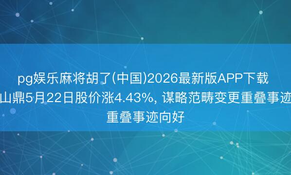 pg娱乐麻将胡了(中国)2026最新版APP下载 华图山鼎5月22日股价涨4.43%， 谋略范畴变更重叠事迹向好