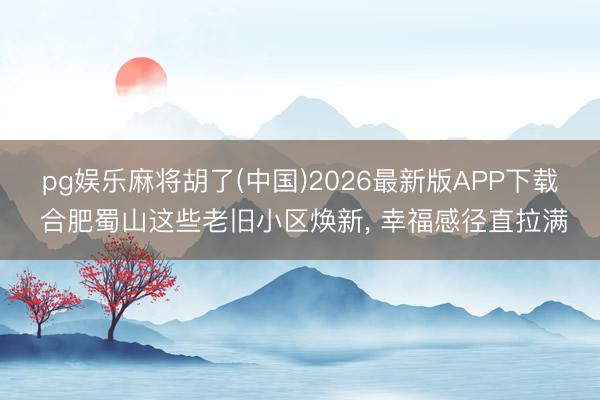 pg娱乐麻将胡了(中国)2026最新版APP下载 合肥蜀山这些老旧小区焕新， 幸福感径直拉满