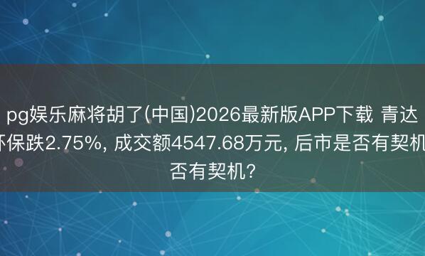 pg娱乐麻将胡了(中国)2026最新版APP下载 青达环保跌2.75%， 成交额4547.68万元， 后市是否有契机?