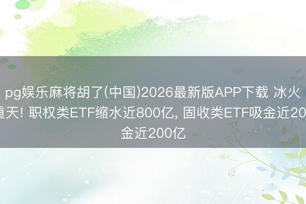 pg娱乐麻将胡了(中国)2026最新版APP下载 冰火两重天! 职权类ETF缩水近800亿， 固收类ETF吸金近200亿