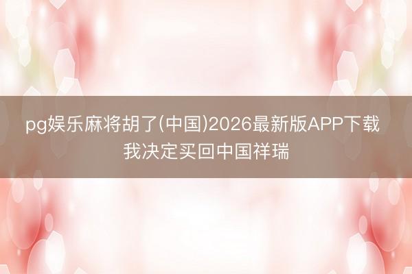 pg娱乐麻将胡了(中国)2026最新版APP下载 我决定买回中国祥瑞