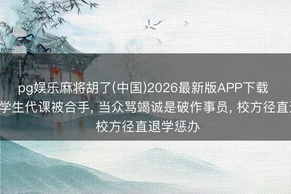 pg娱乐麻将胡了(中国)2026最新版APP下载 嚣张! 大学生代课被合手， 当众骂竭诚是破作事员， 校方径直退学惩办