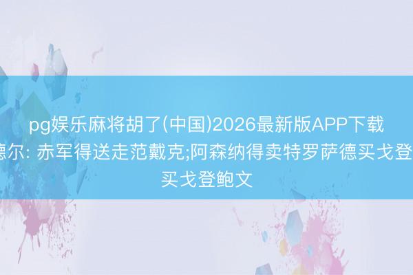 pg娱乐麻将胡了(中国)2026最新版APP下载 沃德尔: 赤军得送走范戴克;阿森纳得卖特罗萨德买戈登鲍文