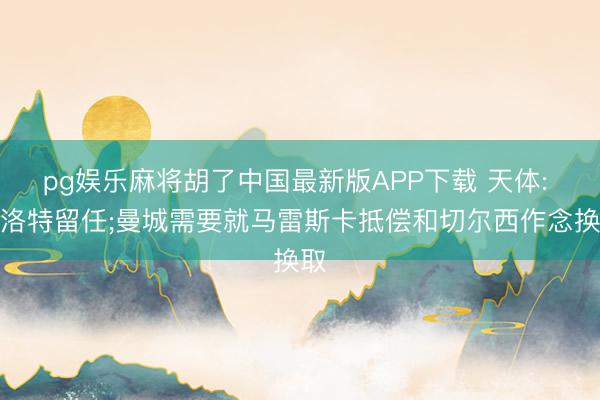 pg娱乐麻将胡了中国最新版APP下载 天体: 斯洛特留任;曼城需要就马雷斯卡抵偿和切尔西作念换取