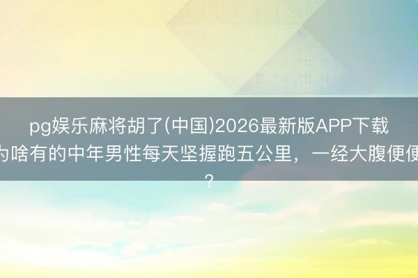 pg娱乐麻将胡了(中国)2026最新版APP下载 为啥有的中年男性每天坚握跑五公里，一经大腹便便?