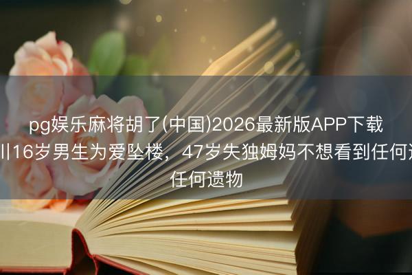 pg娱乐麻将胡了(中国)2026最新版APP下载 四川16岁男生为爱坠楼，47岁失独姆妈不想看到任何遗物