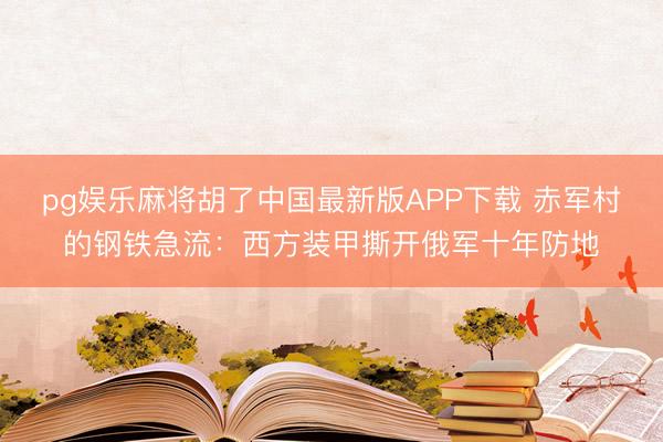 pg娱乐麻将胡了中国最新版APP下载 赤军村的钢铁急流：西方装甲撕开俄军十年防地
