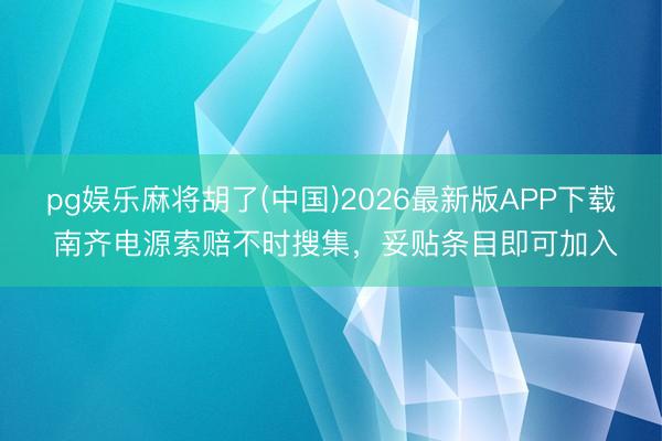 pg娱乐麻将胡了(中国)2026最新版APP下载 南齐电源索赔不时搜集，妥贴条目即可加入