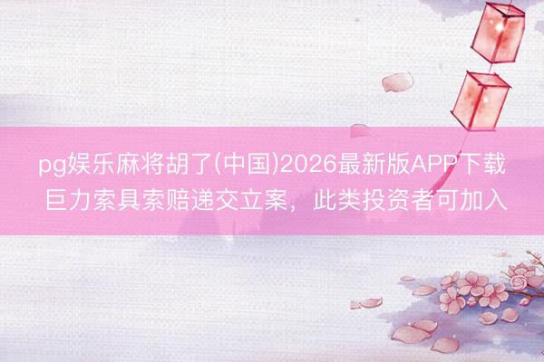 pg娱乐麻将胡了(中国)2026最新版APP下载 巨力索具索赔递交立案，此类投资者可加入
