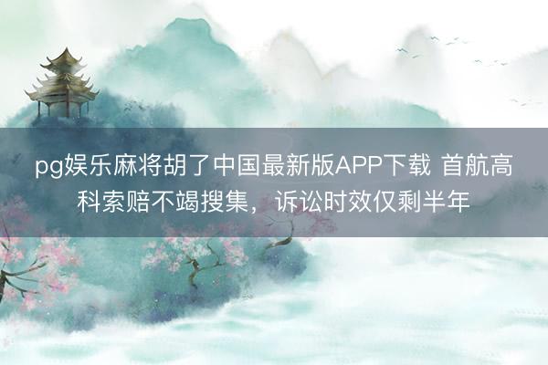 pg娱乐麻将胡了中国最新版APP下载 首航高科索赔不竭搜集，诉讼时效仅剩半年