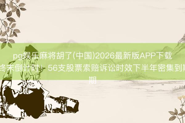 pg娱乐麻将胡了(中国)2026最新版APP下载 终末倒计时！56支股票索赔诉讼时效下半年密集到期