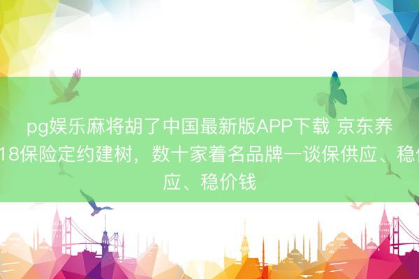 pg娱乐麻将胡了中国最新版APP下载 京东养车618保险定约建树，数十家着名品牌一谈保供应、稳价钱