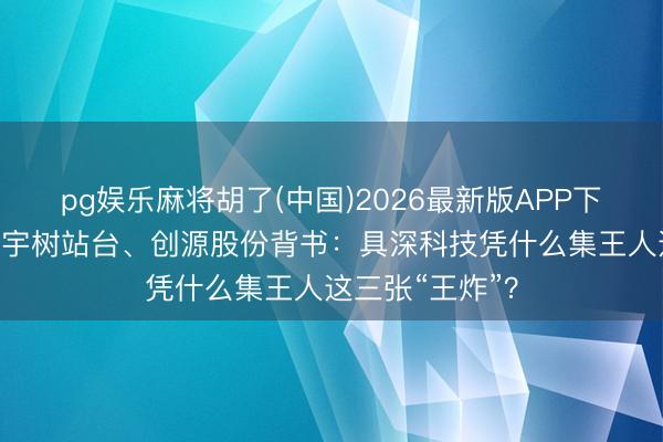 pg娱乐麻将胡了(中国)2026最新版APP下载 红杉押注、宇树站台、创源股份背书：具深科技凭什么集王人这三张“王炸”？