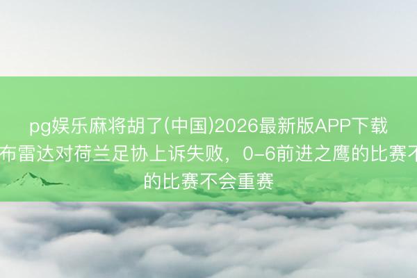 pg娱乐麻将胡了(中国)2026最新版APP下载 马卡：布雷达对荷兰足协上诉失败，0-6前进之鹰的比赛不会重赛
