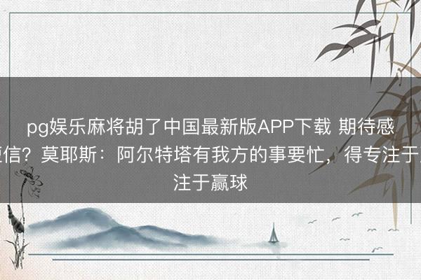 pg娱乐麻将胡了中国最新版APP下载 期待感谢短信？莫耶斯：阿尔特塔有我方的事要忙，得专注于赢球