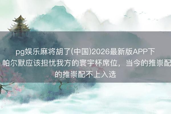 pg娱乐麻将胡了(中国)2026最新版APP下载 邮报：帕尔默应该担忧我方的寰宇杯席位，当今的推崇配不上入选